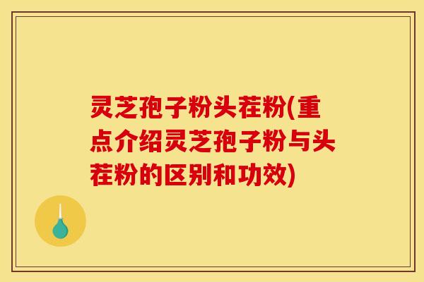 灵芝孢子粉头茬粉(重点介绍灵芝孢子粉与头茬粉的区别和功效)