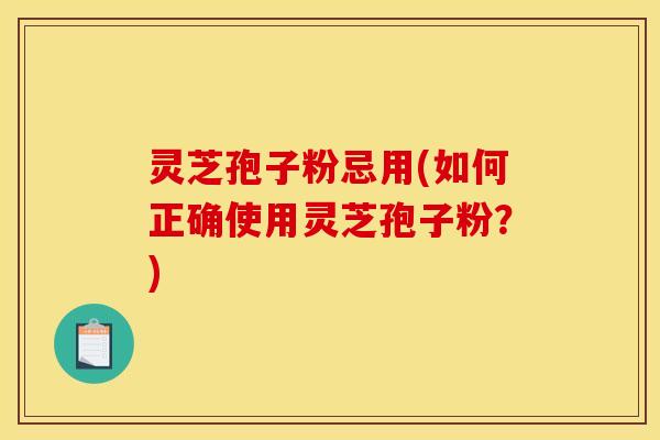 灵芝孢子粉忌用(如何正确使用灵芝孢子粉?)