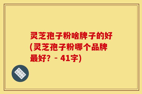 灵芝孢子粉啥牌子的好(灵芝孢子粉哪个品牌最好?- 41字)