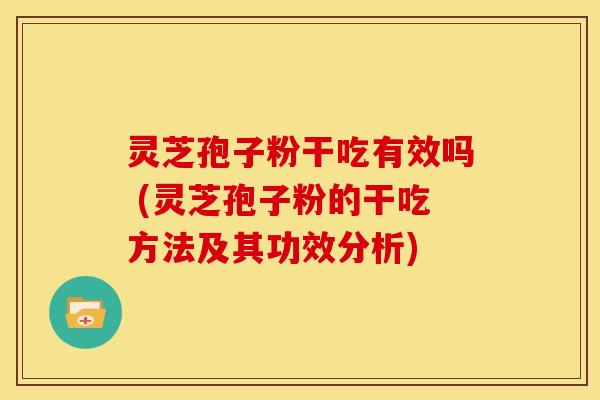 灵芝孢子粉干吃有效吗 (灵芝孢子粉的干吃方法及其功效分析)
