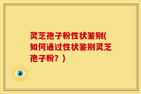 灵芝孢子粉性状鉴别(如何通过性状鉴别灵芝孢子粉？)