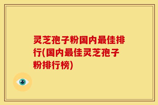灵芝孢子粉国内最佳排行(国内最佳灵芝孢子粉排行榜)