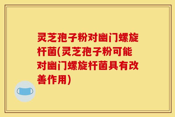灵芝孢子粉对幽门螺旋杆菌(灵芝孢子粉可能对幽门螺旋杆菌具有改善作用)