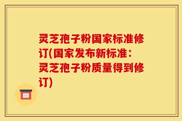 灵芝孢子粉国家标准修订(国家发布新标准:灵芝孢子粉质量得到修订)