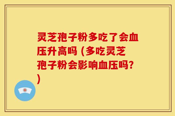 灵芝孢子粉多吃了会血压升高吗 (多吃灵芝孢子粉会影响血压吗？)
