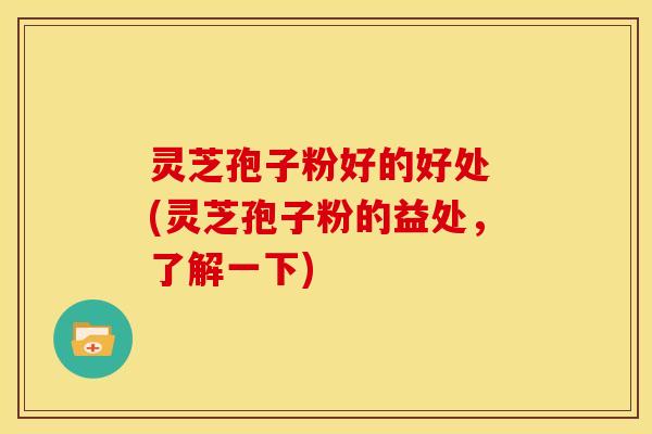灵芝孢子粉好的好处 (灵芝孢子粉的益处,了解一下)