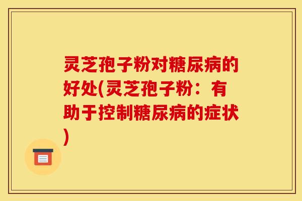 灵芝孢子粉对糖尿病的好处(灵芝孢子粉:有助于控制糖尿病的症状)