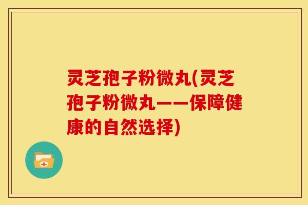 灵芝孢子粉微丸(灵芝孢子粉微丸——保障健康的自然选择)