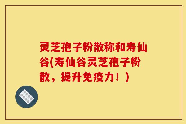 灵芝孢子粉散称和寿仙谷(寿仙谷灵芝孢子粉散,提升免疫力!)