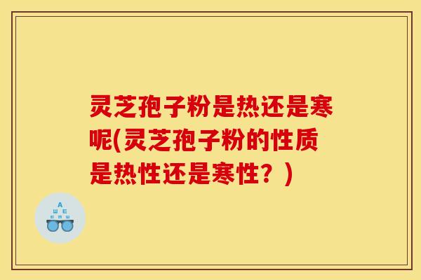 灵芝孢子粉是热还是寒呢(灵芝孢子粉的性质是热性还是寒性?)