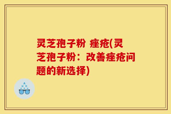 灵芝孢子粉 痤疮(灵芝孢子粉：改善痤疮问题的新选择)