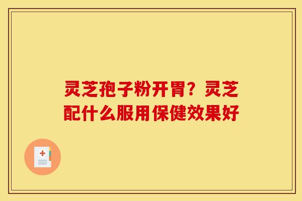 灵芝孢子粉开胃？灵芝配什么服用保健效果好
