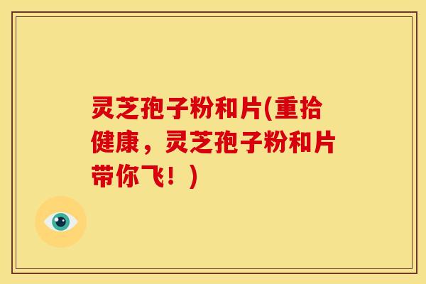 灵芝孢子粉和片(重拾健康，灵芝孢子粉和片带你飞！)