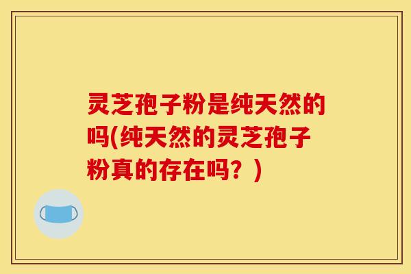 灵芝孢子粉是纯天然的吗(纯天然的灵芝孢子粉真的存在吗?)