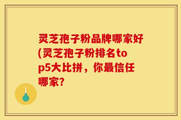 灵芝孢子粉品牌哪家好(灵芝孢子粉排名top5大比拼，你最信任哪家？