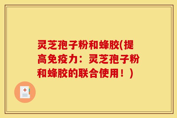 灵芝孢子粉和蜂胶(提高免疫力：灵芝孢子粉和蜂胶的联合使用！)