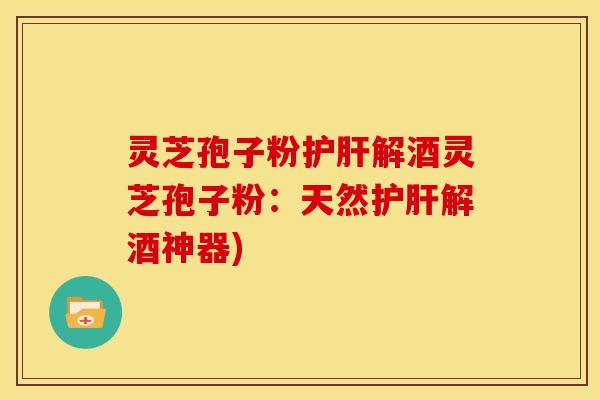 灵芝孢子粉护肝解酒灵芝孢子粉:天然护肝解酒神器)