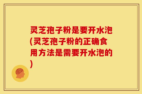 灵芝孢子粉是要开水泡(灵芝孢子粉的正确食用方法是需要开水泡的)
