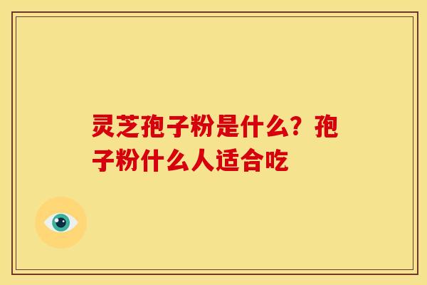 灵芝孢子粉是什么？孢子粉什么人适合吃