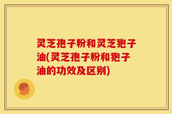 灵芝孢子粉和灵芝狍子油(灵芝孢子粉和狍子油的功效及区别)