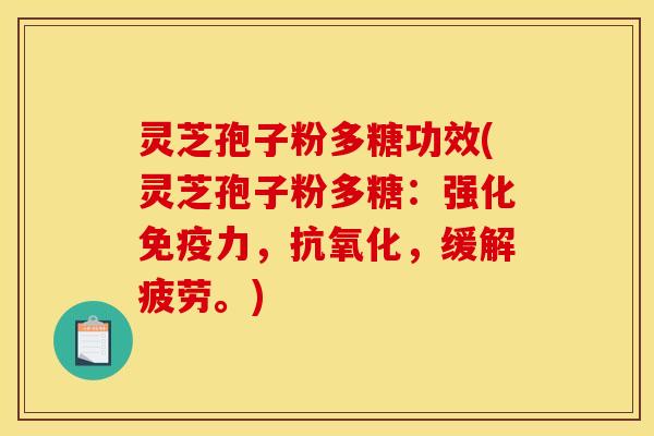 灵芝孢子粉多糖功效(灵芝孢子粉多糖:强化免疫力,抗氧化,缓解疲劳。)