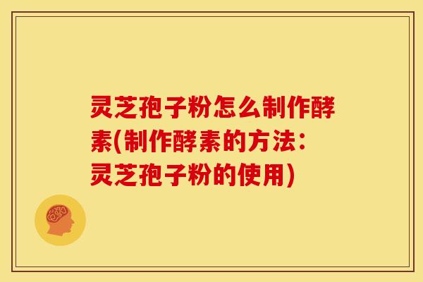 灵芝孢子粉怎么制作酵素(制作酵素的方法：灵芝孢子粉的使用)