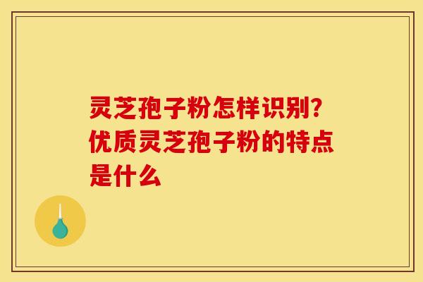 灵芝孢子粉怎样识别？优质灵芝孢子粉的特点是什么