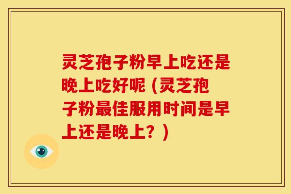 灵芝孢子粉早上吃还是晚上吃好呢 (灵芝孢子粉最佳服用时间是早上还是晚上?)
