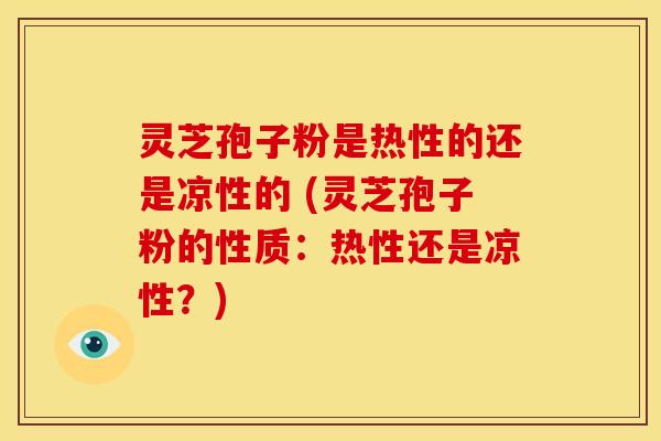 灵芝孢子粉是热性的还是凉性的 (灵芝孢子粉的性质:热性还是凉性?)