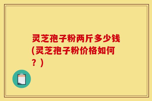 灵芝孢子粉两斤多少钱(灵芝孢子粉价格如何？)