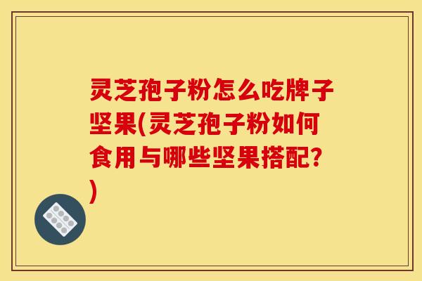 灵芝孢子粉怎么吃牌子坚果(灵芝孢子粉如何食用与哪些坚果搭配?)