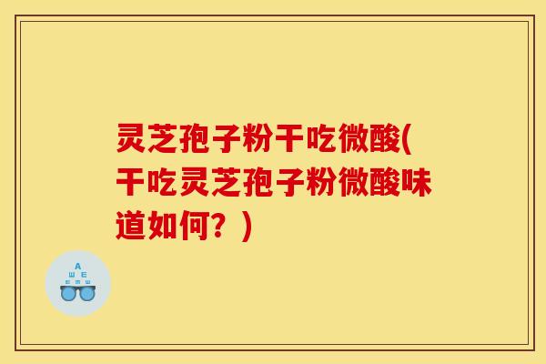 灵芝孢子粉干吃微酸(干吃灵芝孢子粉微酸味道如何?)