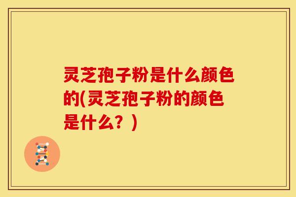灵芝孢子粉是什么颜色的(灵芝孢子粉的颜色是什么?)
