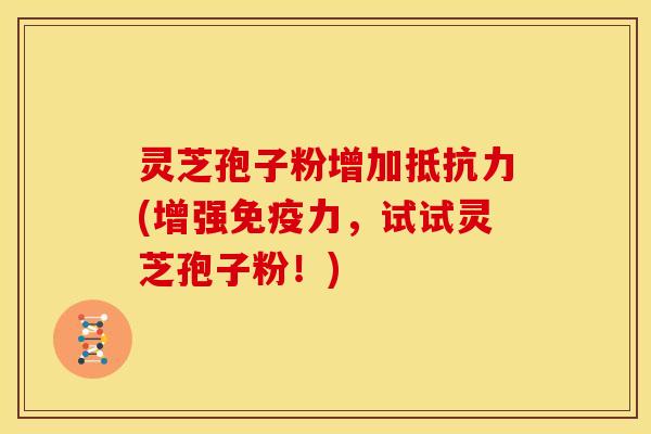 灵芝孢子粉增加抵抗力(增强免疫力，试试灵芝孢子粉！)