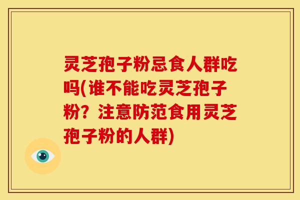 灵芝孢子粉忌食人群吃吗(谁不能吃灵芝孢子粉?注意防范食用灵芝孢子粉的人群)