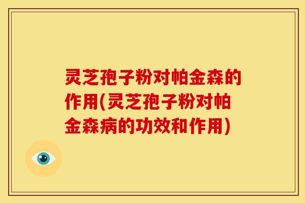 灵芝孢子粉对帕金森的作用(灵芝孢子粉对帕金森病的功效和作用)