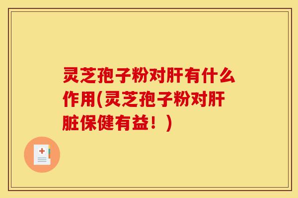 灵芝孢子粉对肝有什么作用(灵芝孢子粉对肝脏保健有益!)
