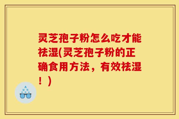 灵芝孢子粉怎么吃才能祛湿(灵芝孢子粉的正确食用方法,有效祛湿!)