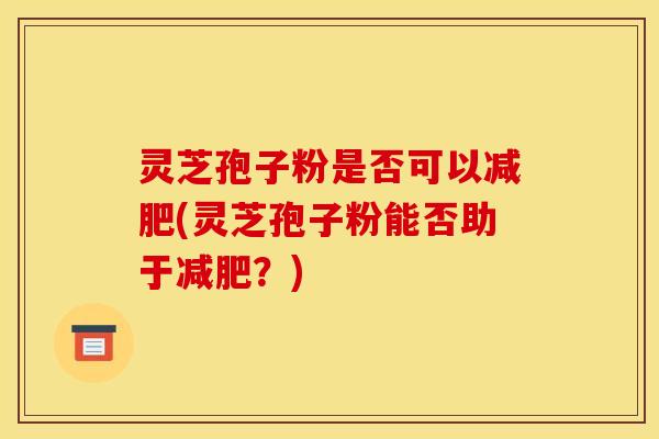 灵芝孢子粉是否可以减肥(灵芝孢子粉能否助于减肥?)