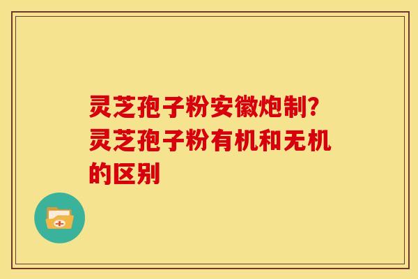 灵芝孢子粉安徽炮制?灵芝孢子粉有机和无机的区别