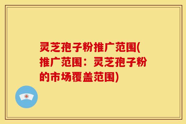 灵芝孢子粉推广范围(推广范围:灵芝孢子粉的市场覆盖范围)
