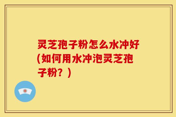 灵芝孢子粉怎么水冲好(如何用水冲泡灵芝孢子粉?)