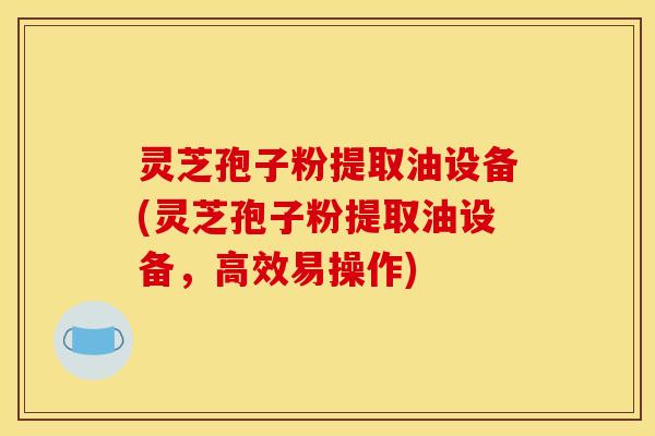灵芝孢子粉提取油设备(灵芝孢子粉提取油设备，高效易操作)