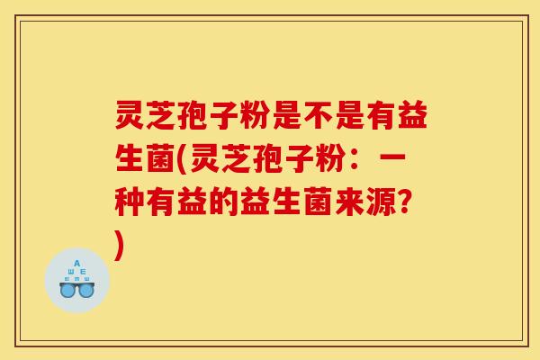 灵芝孢子粉是不是有益生菌(灵芝孢子粉:一种有益的益生菌来源?)