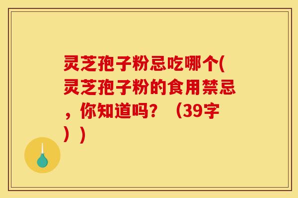 灵芝孢子粉忌吃哪个(灵芝孢子粉的食用禁忌,你知道吗?(39字))