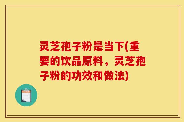 灵芝孢子粉是当下(重要的饮品原料,灵芝孢子粉的功效和做法)