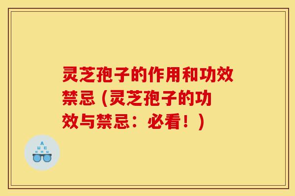 灵芝孢子的作用和功效禁忌 (灵芝孢子的功效与禁忌：必看！)