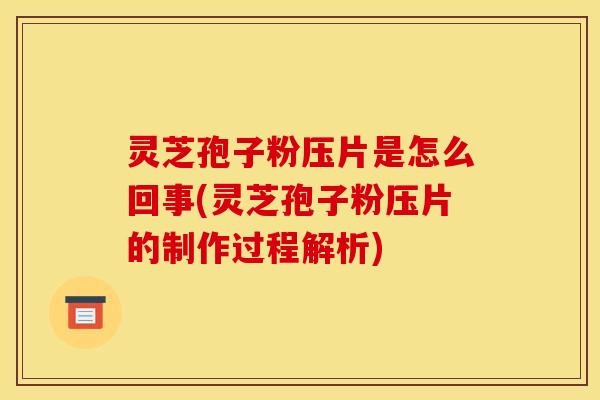 灵芝孢子粉压片是怎么回事(灵芝孢子粉压片的制作过程解析)