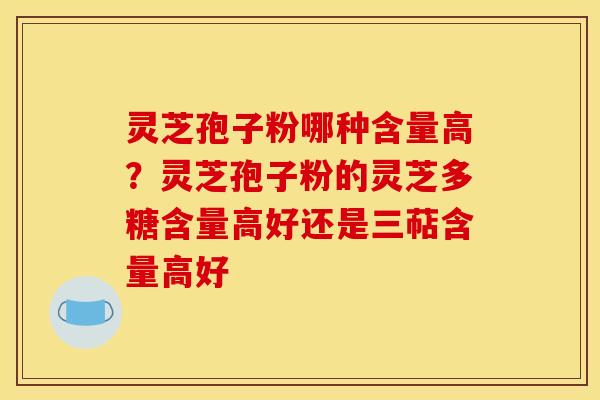 灵芝孢子粉哪种含量高?灵芝孢子粉的灵芝多糖含量高好还是三萜含量高好