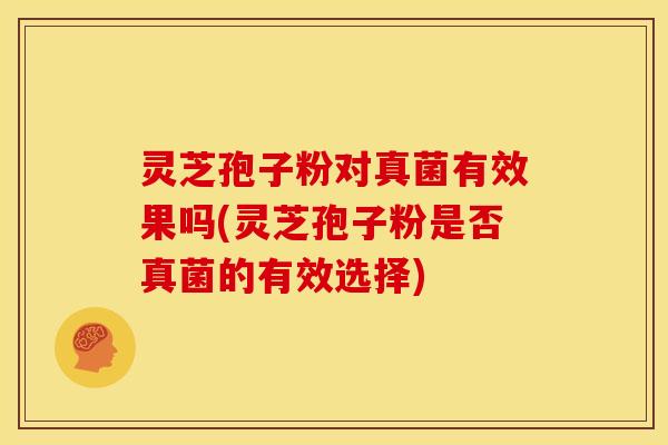 灵芝孢子粉对真菌有效果吗(灵芝孢子粉是否真菌的有效选择)